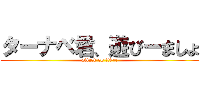 ターナベ君、遊びーましょ (attack on titan)