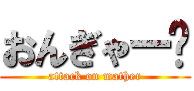 おんぎゃー👶 (attack on mather)
