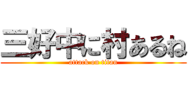 三好中に村あるね (attack on titan)
