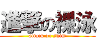 進撃の裸泳 (attack on swim)