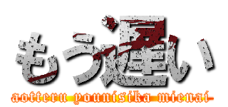 もう遅い (aotteru younisika mienai)