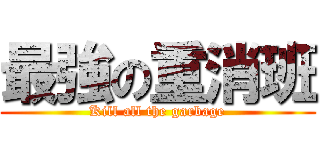 最強の重消班 (Kill all the garbage)