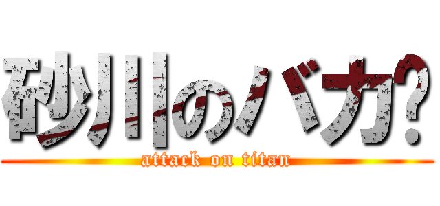 砂川のバカ‼ (attack on titan)
