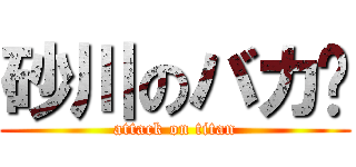 砂川のバカ‼ (attack on titan)