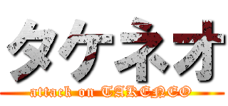タケネオ (attack on TAKENEO)