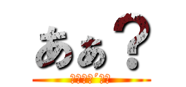 あぁ？ (（╬｀Д´）ノ)