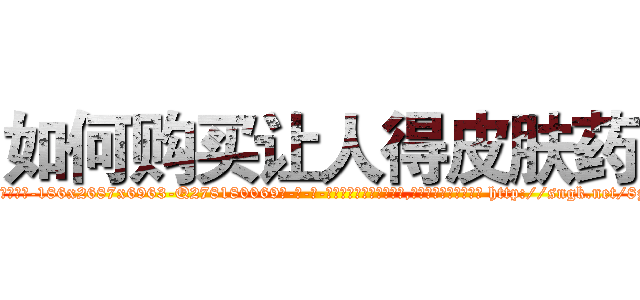 如何购买让人得皮肤药 (如何购买让人得皮肤药【电-186x2687x6963-Q278180069元-吉-药-业】我们做的是长期生意,靠的是老客户长期支持 http://sngk.net/8zHSj6
)