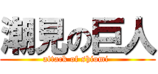 潮見の巨人 (attack of shiomi )