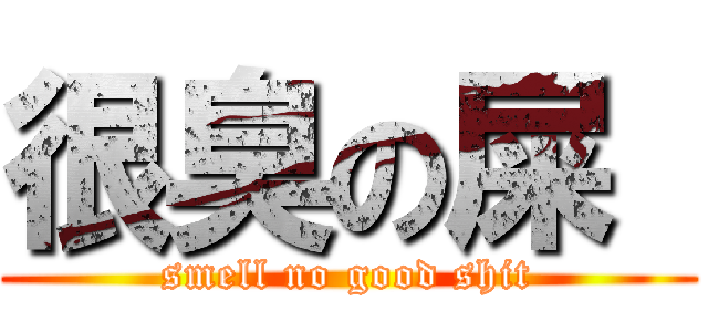 很臭の屎  (smell no good shit)