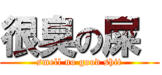 很臭の屎  (smell no good shit)