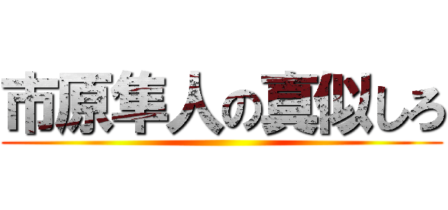 市原隼人の真似しろ ()