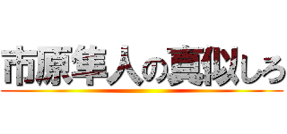 市原隼人の真似しろ ()