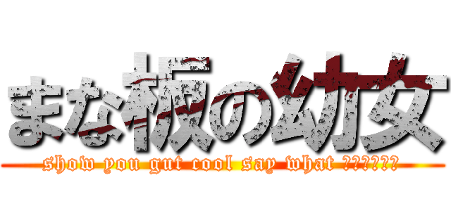 まな板の幼女 (show you gut cool say what 最高だぜっ！)