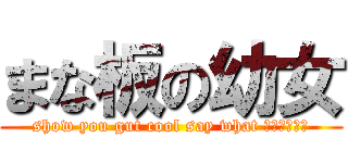 まな板の幼女 (show you gut cool say what 最高だぜっ！)