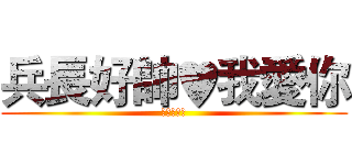 兵長好帥♥我愛你 (進擊的巨人)