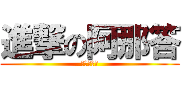 進撃の阿那答 (永遠の朋友)