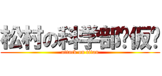 松村の科学部₍仮₎ (attack on titan)