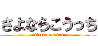 さよならこうっち (attack on titan)