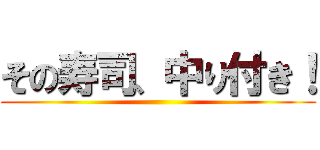 その寿司、中り付き！ ()