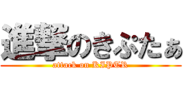 進撃のきぷたぁ (attack on KIPTR)