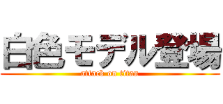 白色モデル登場 (attack on titan)