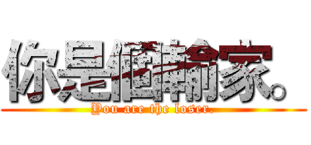 你是個輸家。 (You are the loser.)