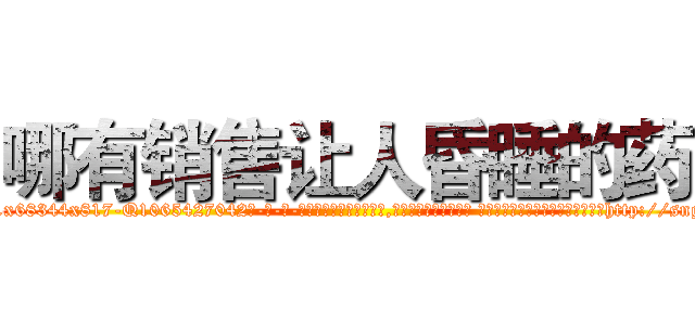 哪有销售让人昏睡的药 (哪有销售让人昏睡的药【电-话151x68344x817-Q1065427042元-吉-药-业】我们做的是长期生意,靠的是老客户长期支持 哪有销售让人昏睡的药在发表了一篇http://sngk.net/lSjW5b

参考消息网我们做的是长期生意,靠的是老客户长期支持也许我们早该意识到，就连鲍勃·霍斯金斯（金球奖戏剧类电影男主角 
)