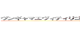 ヴンギャマエヴィティリゴッポコポオォォーーーッ！！ (hiness)