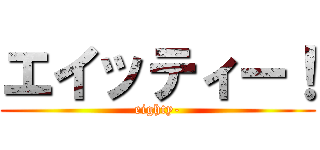 エイッティー！ (eighty-)