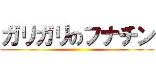 ガリガリのフナチン ()