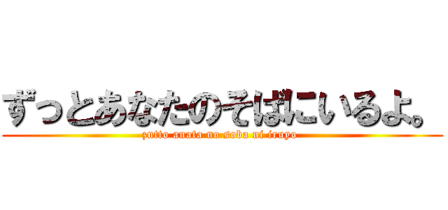 ずっとあなたのそばにいるよ。 (zutto anata no soba ni iruyo )