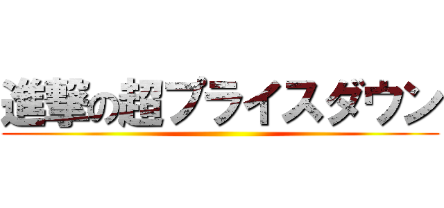 進撃の超プライスダウン ()