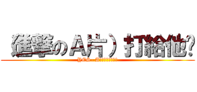 （進撃のＡ片）打給他吧 (YES- A片據樂園打給他吧)