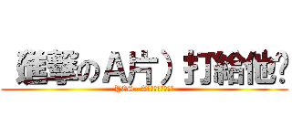 （進撃のＡ片）打給他吧 (YES- A片據樂園打給他吧)