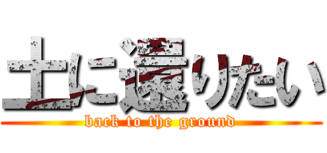 土に還りたい (back to the ground)