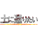 土に還りたい (back to the ground)