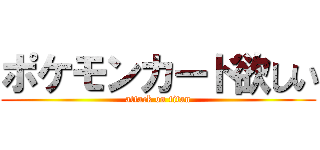 ポケモンカード欲しい (attack on titan)