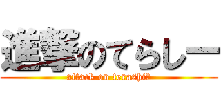 進撃のてらしー (attack on terashiー)