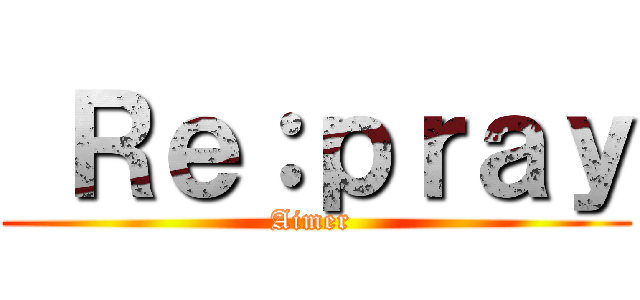  Ｒｅ：ｐｒａｙ (Aimer )