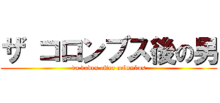 ザ コロンブス後の男 (da dudes after columbus)