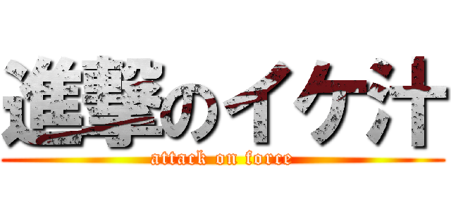 進撃のイケ汁 (attack on force)