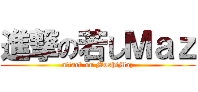 進撃の若しＭａｚ (attack on MoshiMaz)
