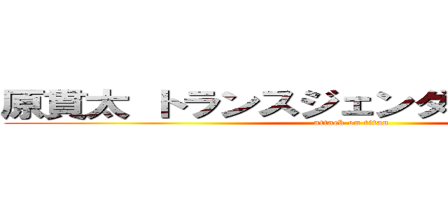 原貫太 トランスジェンダー ホリエモン (attack on titan)