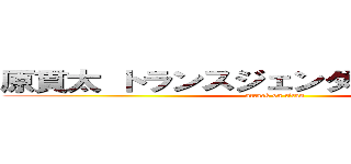 原貫太 トランスジェンダー ホリエモン (attack on titan)