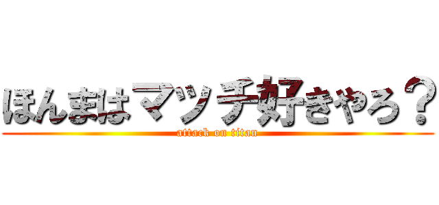 ほんまはマッチ好きやろ？ (attack on titan)