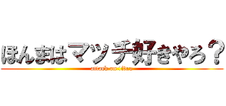 ほんまはマッチ好きやろ？ (attack on titan)