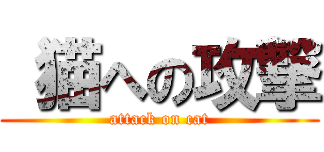  猫への攻撃 (attack on cat)