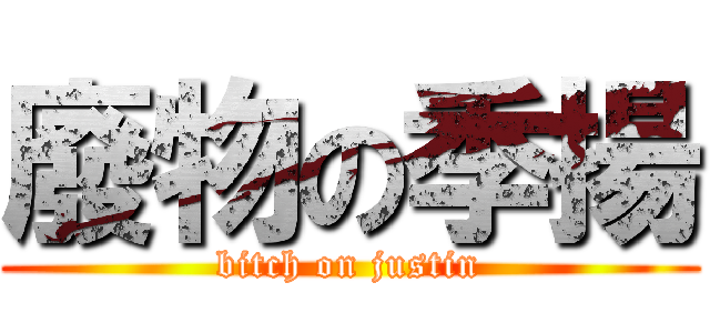 廢物の季揚 (bitch on justin)