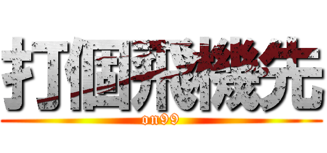 打個飛機先 (on99)