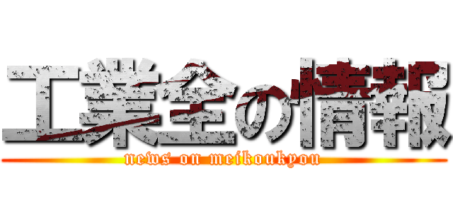 工業全の情報 (news on meikoukyou)